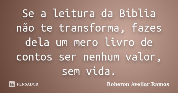 Se a leitura da Bíblia não te transforma, fazes dela um mero livro de contos ser nenhum valor, sem vida.... Frase de Roberon Avellar Ramos.