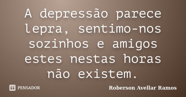 A depressão parece lepra, sentimo-nos sozinhos e amigos estes nestas horas não existem.... Frase de Roberson Avellar Ramos.