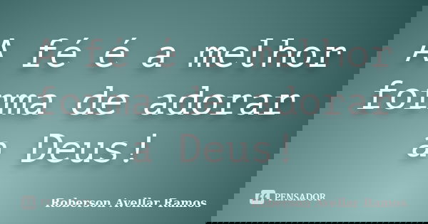 A fé é a melhor forma de adorar a Deus!... Frase de Roberson Avellar ramos.