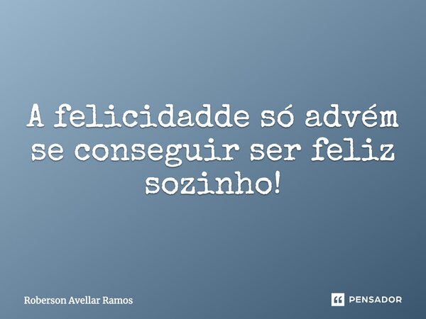 A felicidadde só advém se conseguir ser feliz sozinho!... Frase de Roberson Avellar Ramos.