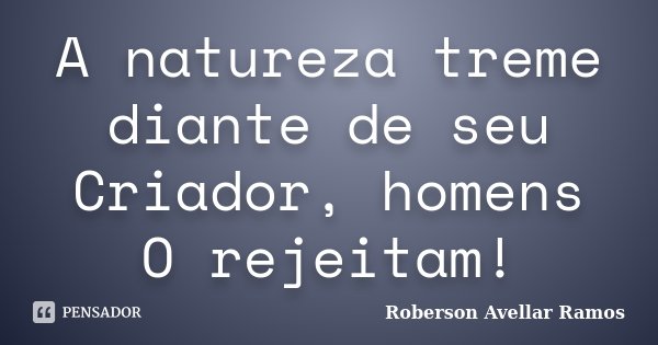A natureza treme diante de seu Criador, homens O rejeitam!... Frase de Roberson Avellar Ramos.