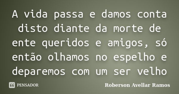 A vida passa e damos conta disto diante da morte de ente queridos e amigos, só então olhamos no espelho e deparemos com um ser velho... Frase de Roberson Avellar Ramos.