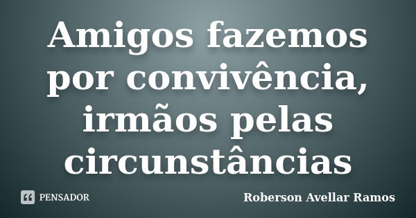 Amigos fazemos por convivência, irmãos pelas circunstâncias... Frase de Roberson Avellar Ramos.