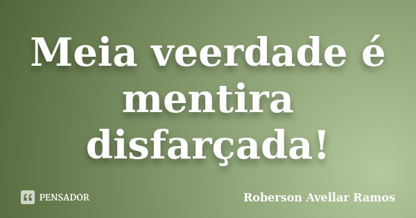 Meia veerdade é mentira disfarçada!... Frase de Roberson Avellar Ramos.