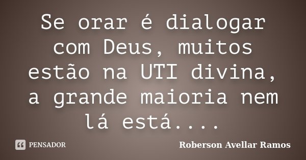 Se orar é dialogar com Deus, muitos estão na UTI divina, a grande maioria nem lá está....... Frase de Roberson Avellar Ramos.