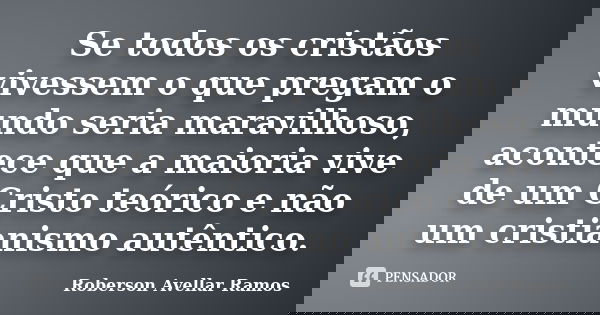 Se todos os cristãos vivessem o que pregam o mundo seria maravilhoso, acontece que a maioria vive de um Cristo teórico e não um cristianismo autêntico.... Frase de Roberson Avellar Ramos.