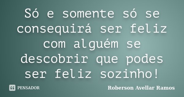 Só e somente só se consequirá ser feliz com alguém se descobrir que podes ser feliz sozinho!... Frase de Roberson Avellar Ramos.
