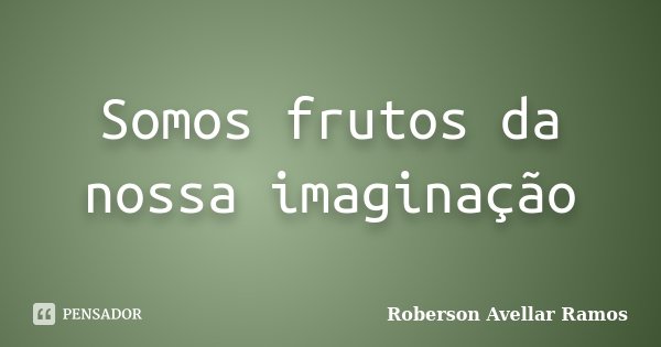 Somos frutos da nossa imaginação... Frase de Roberson Avellar Ramos.