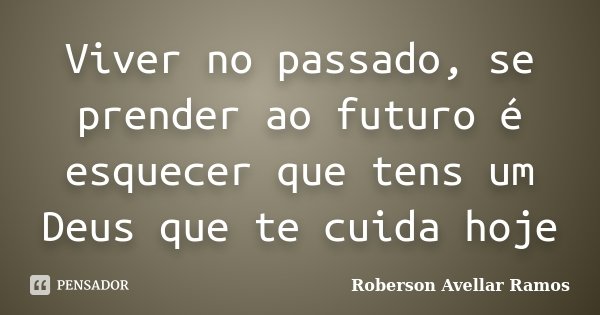 Viver no passado, se prender ao futuro é esquecer que tens um Deus que te cuida hoje... Frase de Roberson Avellar Ramos.