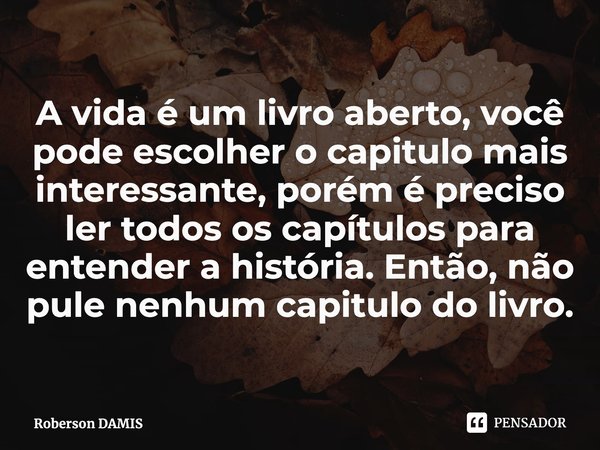 ⁠A vida é um livro aberto, você pode escolher o capitulo mais interessante, porém é preciso ler todos os capítulos para entender a história. Então, não pule nen... Frase de Roberson DAMIS.