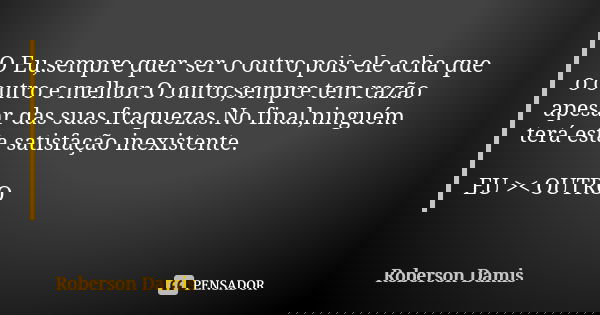 O Eu,sempre quer ser o outro pois ele acha que o outro e melhor.O outro,sempre tem razão apesar das suas fraquezas.No final,ninguém terá esta satisfação inexist... Frase de Roberson Damis.