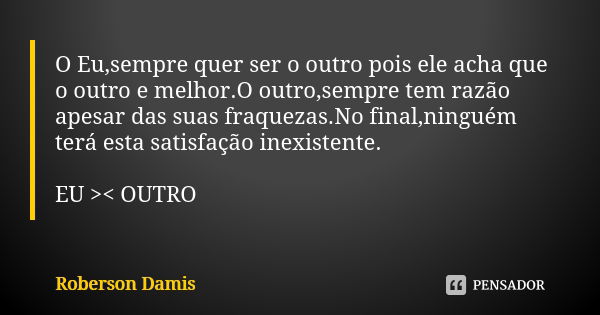 O Eu,sempre quer ser o outro pois ele acha que o outro e melhor.O outro,sempre tem razão apesar das suas fraquezas.No final,ninguém terá esta satisfação inexist... Frase de Roberson Damis.