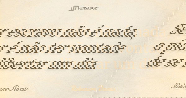Ser escravo não é nada, o pior é não ter vontade de se libertar um dia.... Frase de Roberson Damis.