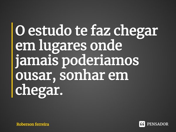 ⁠O estudo te faz chegar em lugares onde jamais poderiamos ousar, sonhar em chegar.... Frase de Roberson Ferreira.