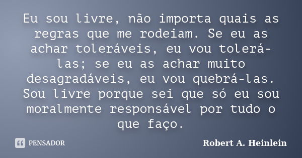 Eu sou livre, não importa quais as regras que me rodeiam. Se eu as achar toleráveis, eu vou tolerá-las; se eu as achar muito desagradáveis, eu vou quebrá-las. S... Frase de Robert A. Heinlein.