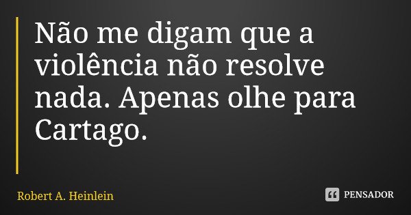 Não me digam que a violência não resolve nada. Apenas olhe para Cartago.... Frase de Robert A. Heinlein.