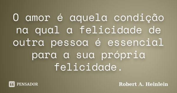 O amor é aquela condição na qual a felicidade de outra pessoa é essencial para a sua própria felicidade.... Frase de Robert A. Heinlein.