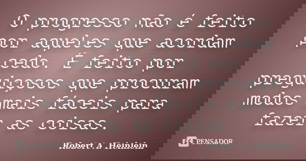 O progresso não é feito por aqueles que acordam cedo. É feito por preguiçosos que procuram modos mais fáceis para fazer as coisas.... Frase de Robert A. Heinlein.