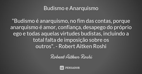 Budismo e Anarquismo "Budismo é anarquismo, no fim das contas, porque anarquismo é amor, confiança, desapego do próprio ego e todas aquelas virtudes budist... Frase de Robert Aitken Roshi.