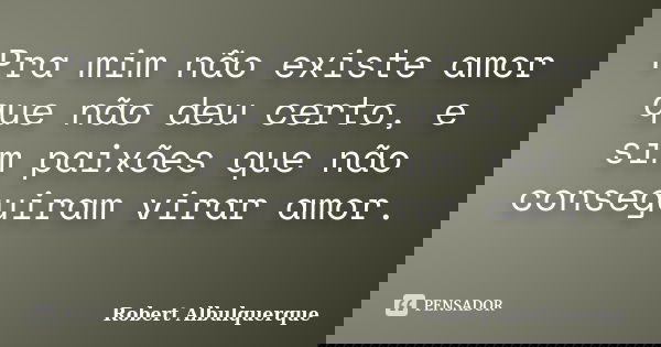Pra mim não existe amor que não deu certo, e sim paixões que não conseguiram virar amor. ‪... Frase de Robert Albulquerque.