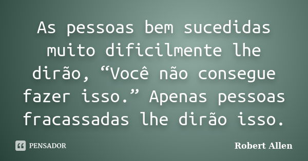 As pessoas bem sucedidas muito dificilmente lhe dirão, “Você não consegue fazer isso.” Apenas pessoas fracassadas lhe dirão isso.... Frase de Robert Allen.