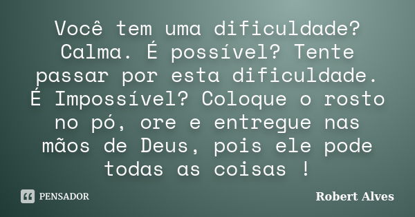 Você tem uma dificuldade? Calma. É possível? Tente passar por esta dificuldade. É Impossível? Coloque o rosto no pó, ore e entregue nas mãos de Deus, pois ele p... Frase de Robert Alves.