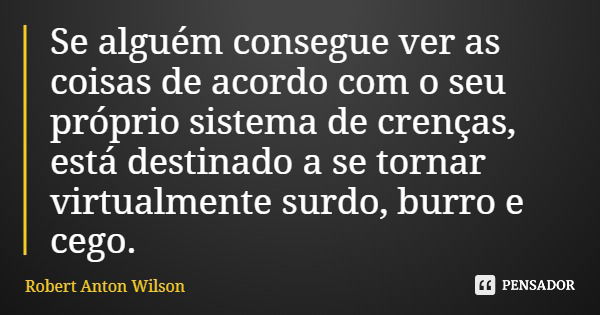 Se alguém consegue ver as coisas de acordo com o seu próprio sistema de crenças, está destinado a se tornar virtualmente surdo, burro e cego.... Frase de Robert Anton Wilson.