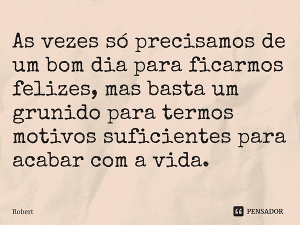 ⁠As vezes só precisamos de um bom dia para ficarmos felizes, mas basta um grunhido para termos motivos suficientes para acabar com a vida.... Frase de ROBERT.