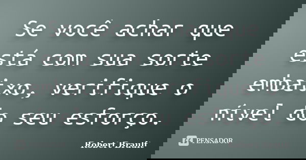 Se você achar que está com sua sorte embaixo, verifique o nível do seu esforço.... Frase de Robert Brault.