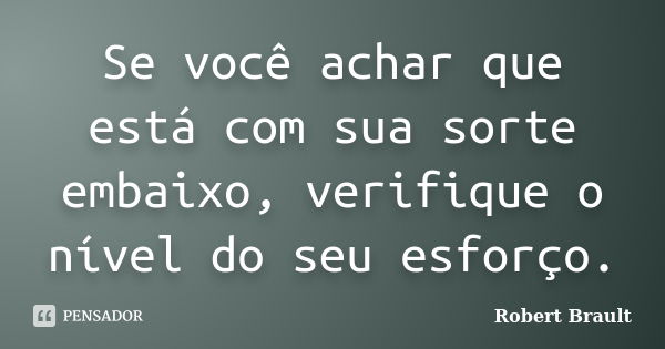 Se você achar que está com sua sorte embaixo, verifique o nível do seu esforço.... Frase de Robert Brault.