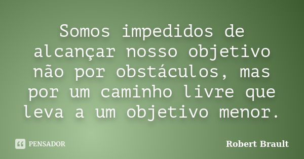 Somos impedidos de alcançar nosso objetivo não por obstáculos, mas por um caminho livre que leva a um objetivo menor.... Frase de Robert Brault.