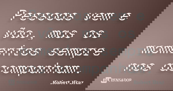 Pessoas vem e vão, mas os momentos sempre nos acompanham.... Frase de Robert Braz.