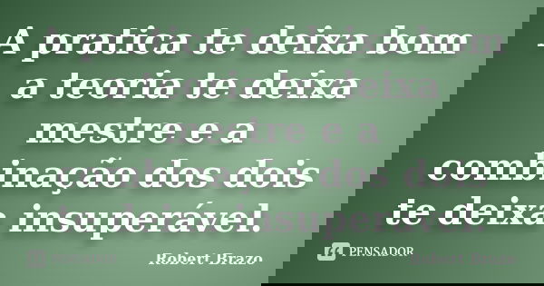 A pratica te deixa bom a teoria te deixa mestre e a combinação dos dois te deixa insuperável.... Frase de Robert Brazo.