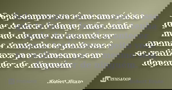 Seja sempre você mesmo é isso que te fara ir longe, não tenha medo do que vai acontecer apenas tente,desse geito você se realizara por si mesmo sem depender de ... Frase de Robert Brazo.