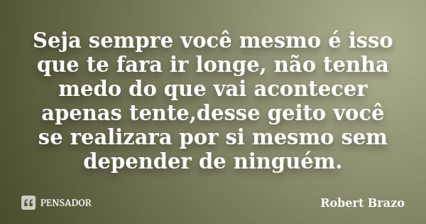 Seja sempre você mesmo é isso que te fara ir longe, não tenha medo do que vai acontecer apenas tente,desse geito você se realizara por si mesmo sem depender de ... Frase de Robert Brazo.