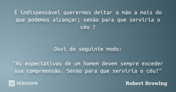 É indispensável querermos deitar a mão a mais do que podemos alcançar; senão para que serviria o céu ? Ouvi do seguinte modo: "As expectativas de um homem ... Frase de Robert Browing.