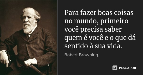 Para fazer boas coisas no mundo, primeiro você precisa saber quem é você e o que dá sentido à sua vida.... Frase de Robert Browning.