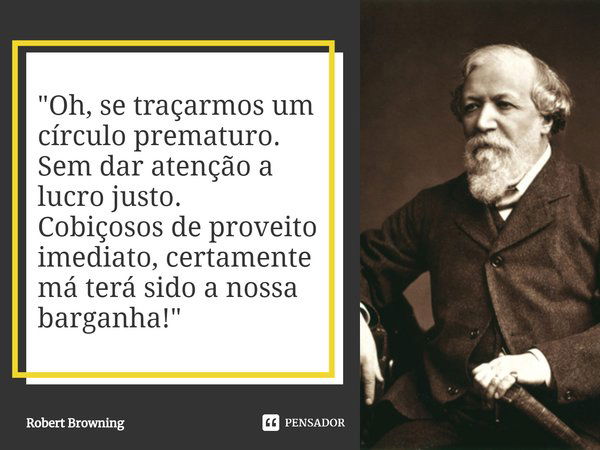 "⁠Oh, se traçarmos um círculo prematuro.
Sem dar atenção a lucro justo.
Cobiçosos de proveito imediato, certamente
má terá sido a nossa barganha! "... Frase de Robert Browning.