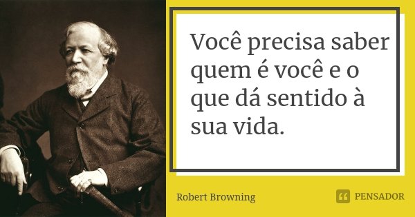 Você precisa saber quem é você e o que dá sentido à sua vida.... Frase de Robert Browning.
