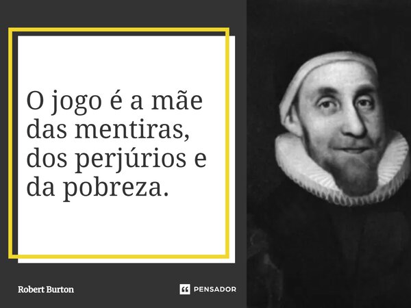 ⁠O jogo é a mãe das mentiras, dos perjúrios e da pobreza.... Frase de Robert Burton.