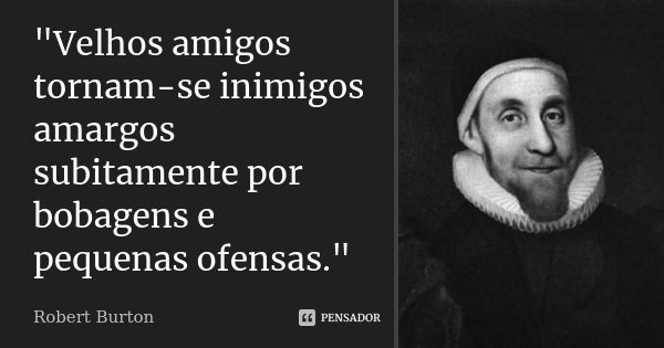 "Velhos amigos tornam-se inimigos amargos subitamente por bobagens e pequenas ofensas."... Frase de (Robert Burton).