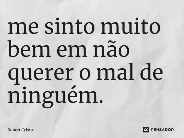 ⁠me sinto muito bem em não querer o mal de ninguém.... Frase de Robert Cristo.