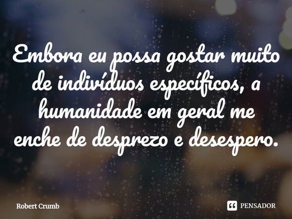 Embora eu possa gostar muito de indivíduos específicos, a humanidade em geral me enche de desprezo e desespero.... Frase de Robert Crumb.