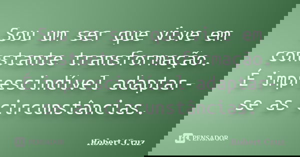 Sou um ser que vive em constante transformação. É imprescindível adaptar-se as circunstâncias.... Frase de Robert Cruz.