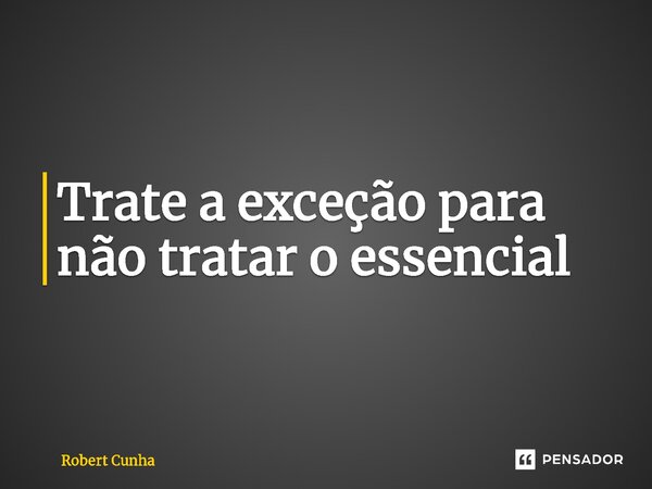 ⁠Trate a exceção para não tratar o essencial... Frase de Robert Cunha.