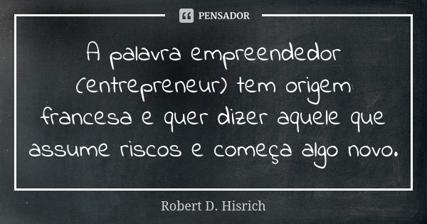 A palavra empreendedor (entrepreneur) tem origem francesa e quer dizer aquele que assume riscos e começa algo novo.... Frase de Robert D. Hisrich.