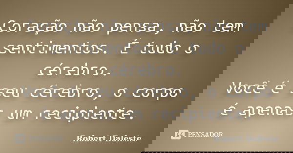 Coração não pensa, não tem sentimentos. É tudo o cérebro. Você é seu cérebro, o corpo é apenas um recipiente.... Frase de Robert Daleste.