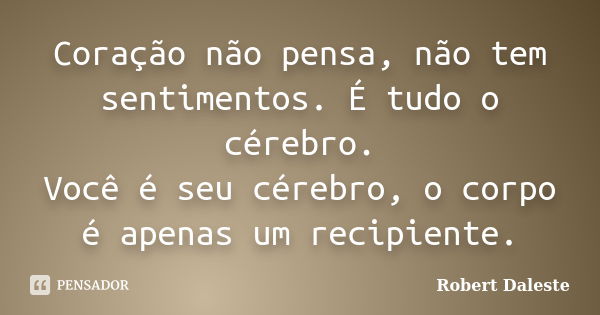 Coração não pensa, não tem sentimentos. É tudo o cérebro. Você é seu cérebro, o corpo é apenas um recipiente.... Frase de Robert Daleste.