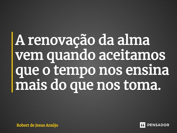 ⁠A renovação da alma vem quando aceitamos que o tempo nos ensina mais do que nos toma.... Frase de Robert de Jesus Araújo.