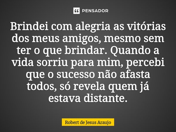⁠Brindei com alegria as vitórias dos meus amigos, mesmo sem ter o que brindar. Quando a vida sorriu para mim, percebi que o sucesso não afasta todos, só revela ... Frase de Robert de Jesus Araújo.